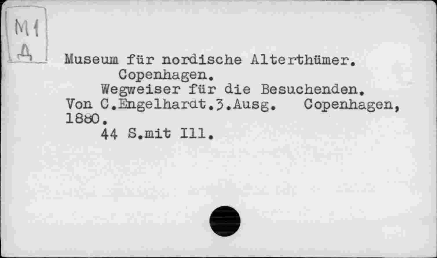 ﻿М(
Museum für nordische Alterthümer.
Copenhagen.
Wegweiser für die Besuchenden.
Von C.Engelhardt.3.Ausg. Copenhagen 1880.
44 S.mit Ill.